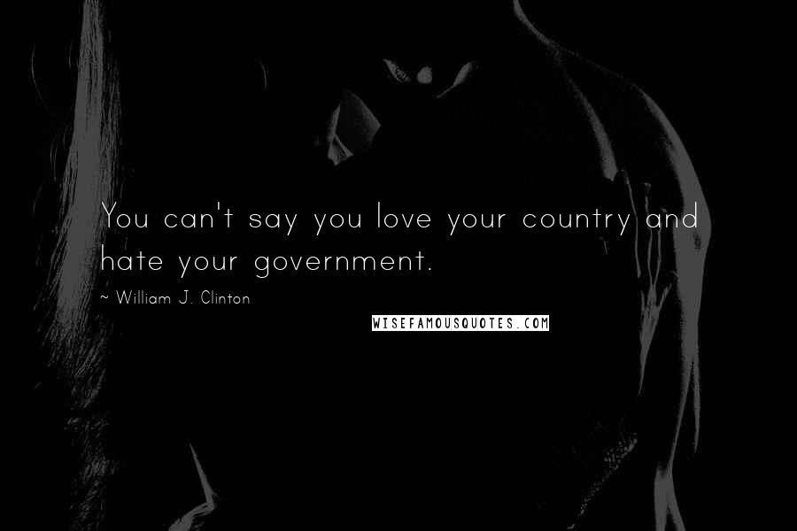 William J. Clinton Quotes: You can't say you love your country and hate your government.