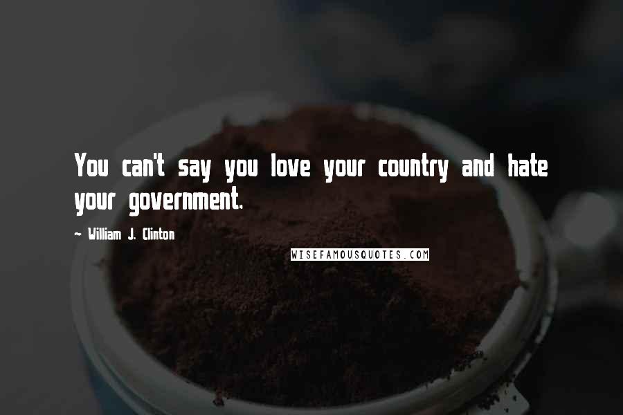 William J. Clinton Quotes: You can't say you love your country and hate your government.