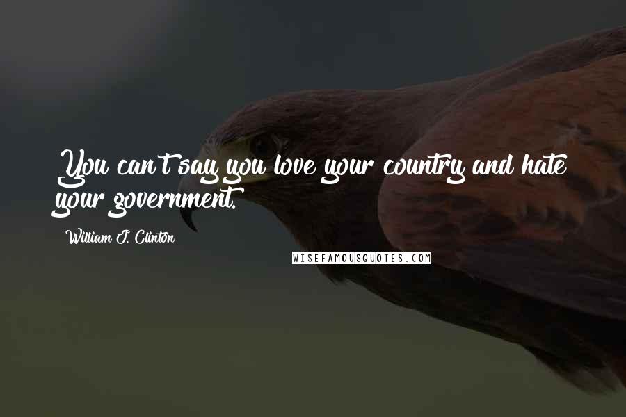 William J. Clinton Quotes: You can't say you love your country and hate your government.