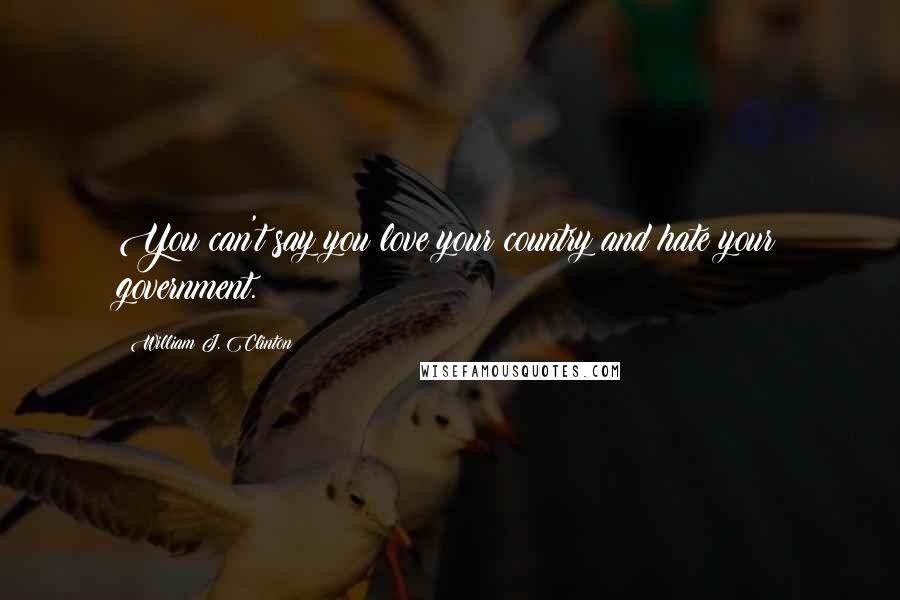 William J. Clinton Quotes: You can't say you love your country and hate your government.
