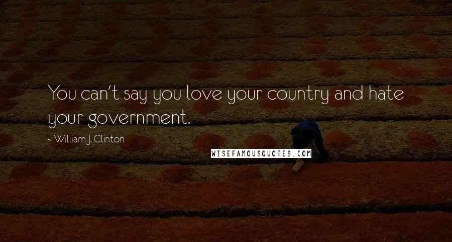 William J. Clinton Quotes: You can't say you love your country and hate your government.