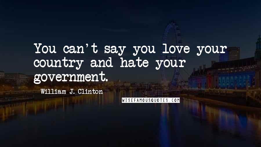 William J. Clinton Quotes: You can't say you love your country and hate your government.