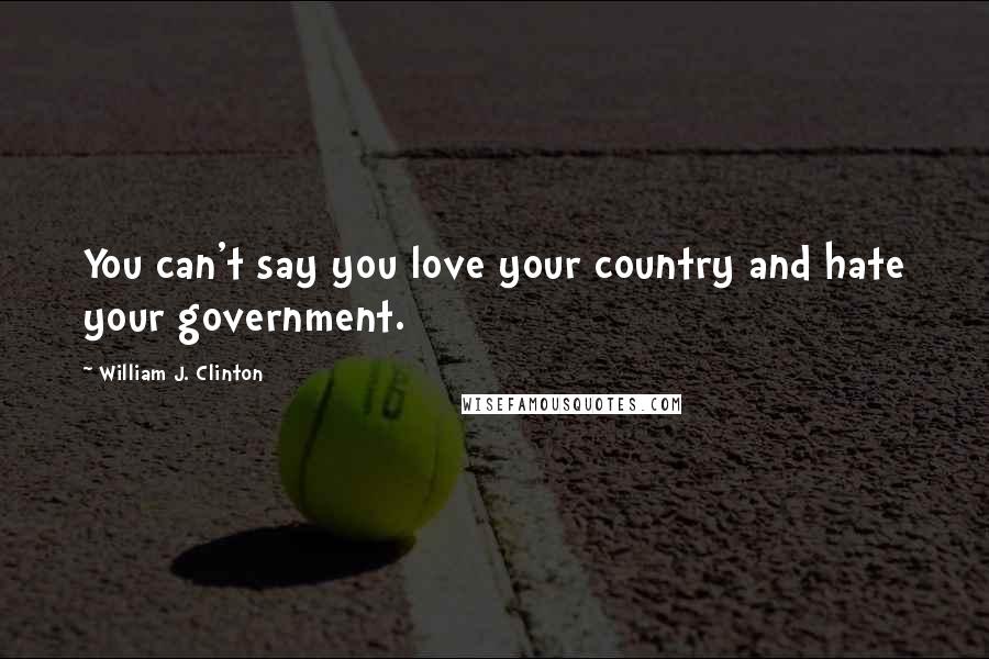 William J. Clinton Quotes: You can't say you love your country and hate your government.