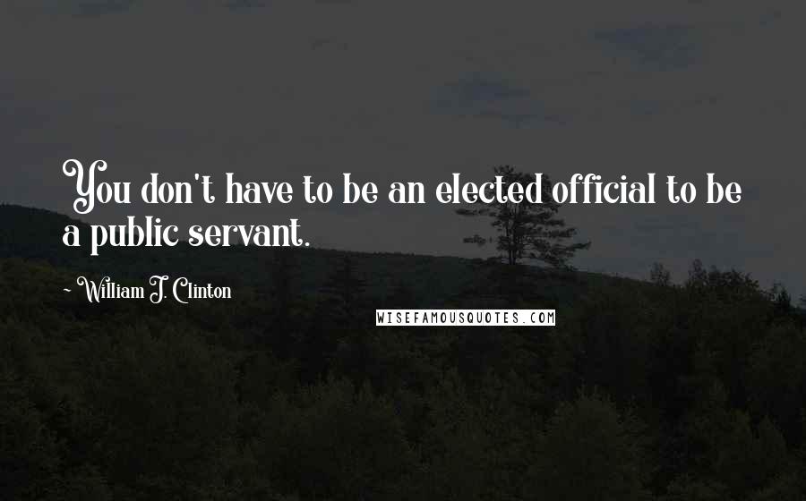 William J. Clinton Quotes: You don't have to be an elected official to be a public servant.
