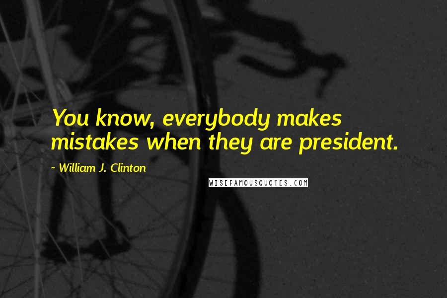 William J. Clinton Quotes: You know, everybody makes mistakes when they are president.