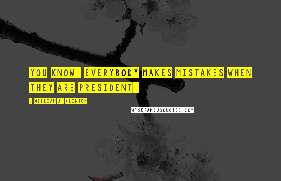 William J. Clinton Quotes: You know, everybody makes mistakes when they are president.