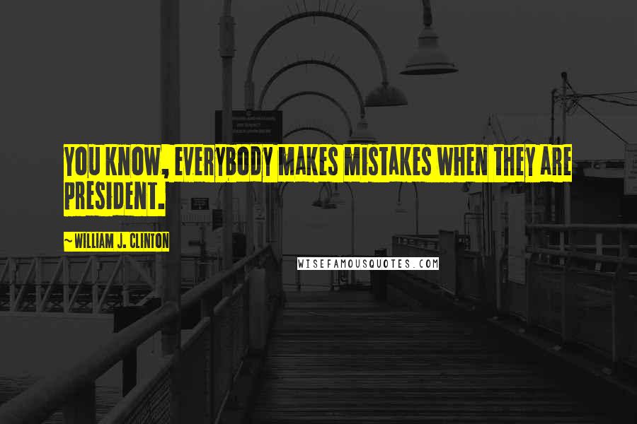 William J. Clinton Quotes: You know, everybody makes mistakes when they are president.