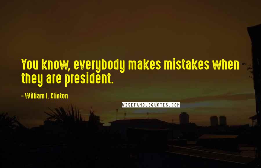 William J. Clinton Quotes: You know, everybody makes mistakes when they are president.