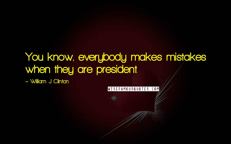William J. Clinton Quotes: You know, everybody makes mistakes when they are president.