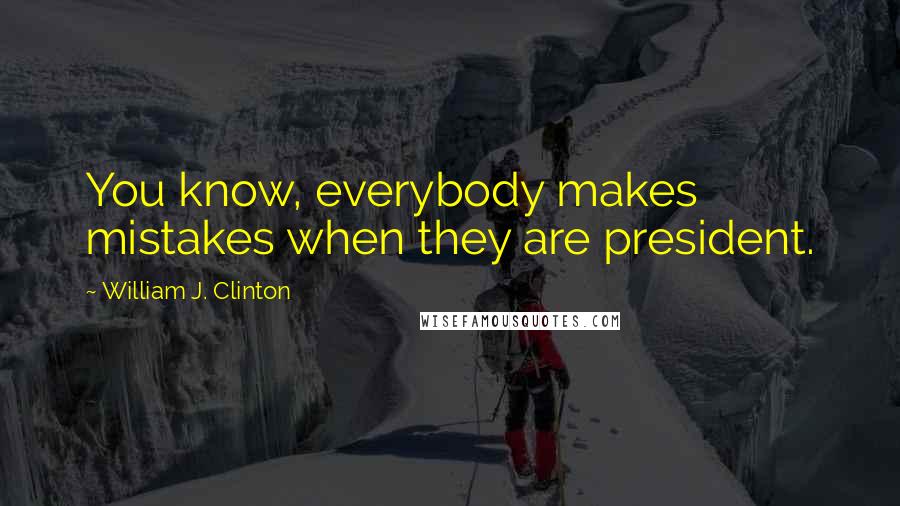 William J. Clinton Quotes: You know, everybody makes mistakes when they are president.