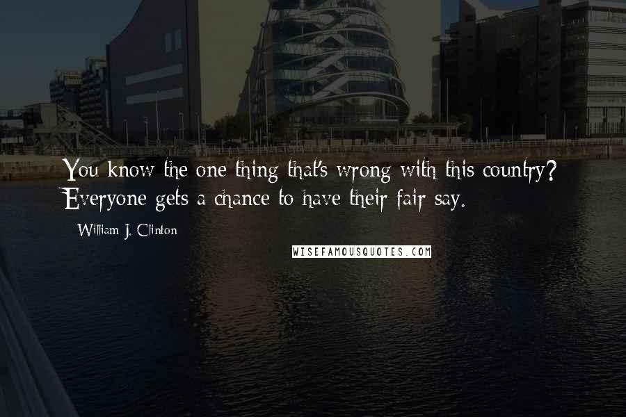 William J. Clinton Quotes: You know the one thing that's wrong with this country? Everyone gets a chance to have their fair say.