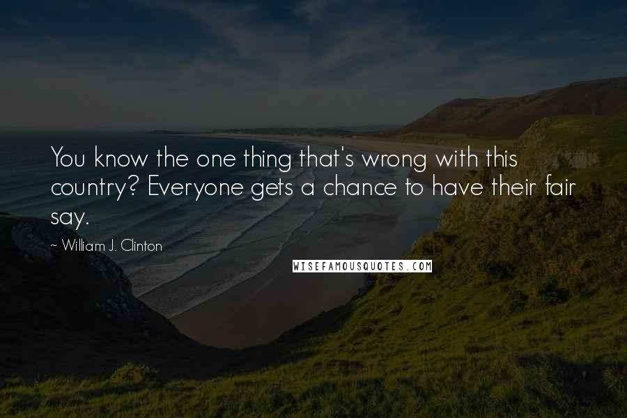 William J. Clinton Quotes: You know the one thing that's wrong with this country? Everyone gets a chance to have their fair say.