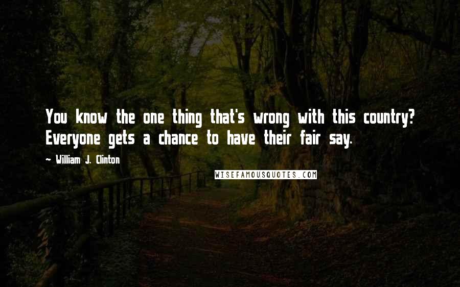 William J. Clinton Quotes: You know the one thing that's wrong with this country? Everyone gets a chance to have their fair say.