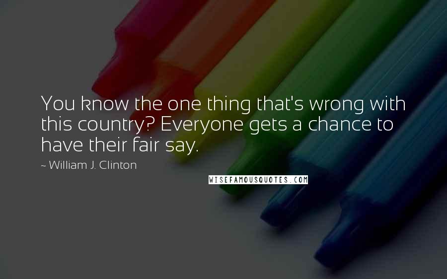 William J. Clinton Quotes: You know the one thing that's wrong with this country? Everyone gets a chance to have their fair say.