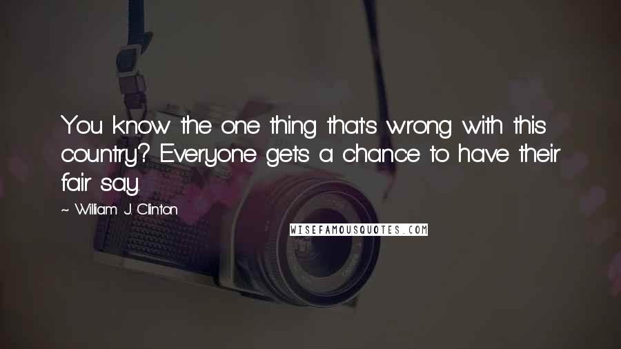 William J. Clinton Quotes: You know the one thing that's wrong with this country? Everyone gets a chance to have their fair say.