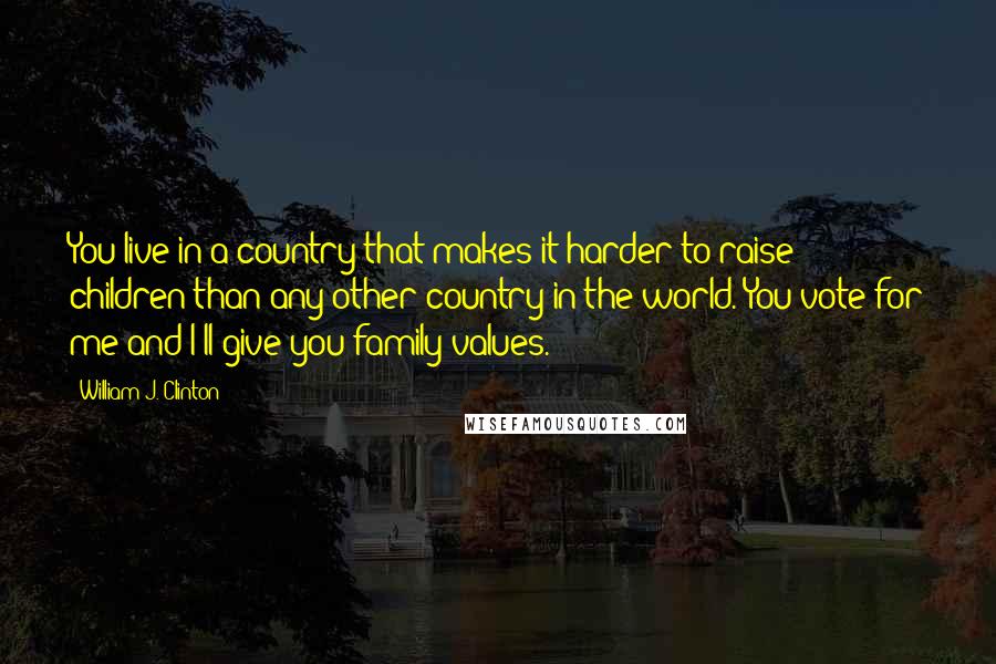 William J. Clinton Quotes: You live in a country that makes it harder to raise children than any other country in the world. You vote for me and I'll give you family values.