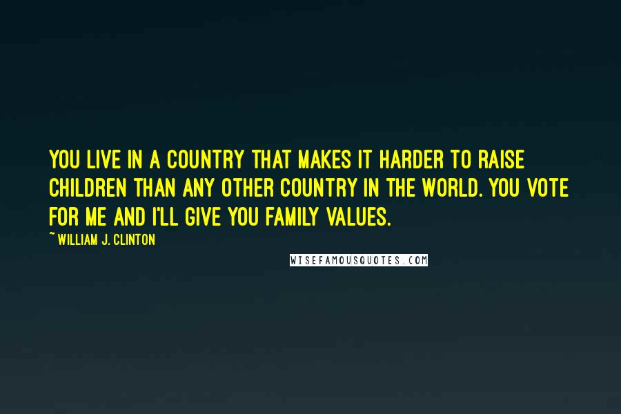 William J. Clinton Quotes: You live in a country that makes it harder to raise children than any other country in the world. You vote for me and I'll give you family values.