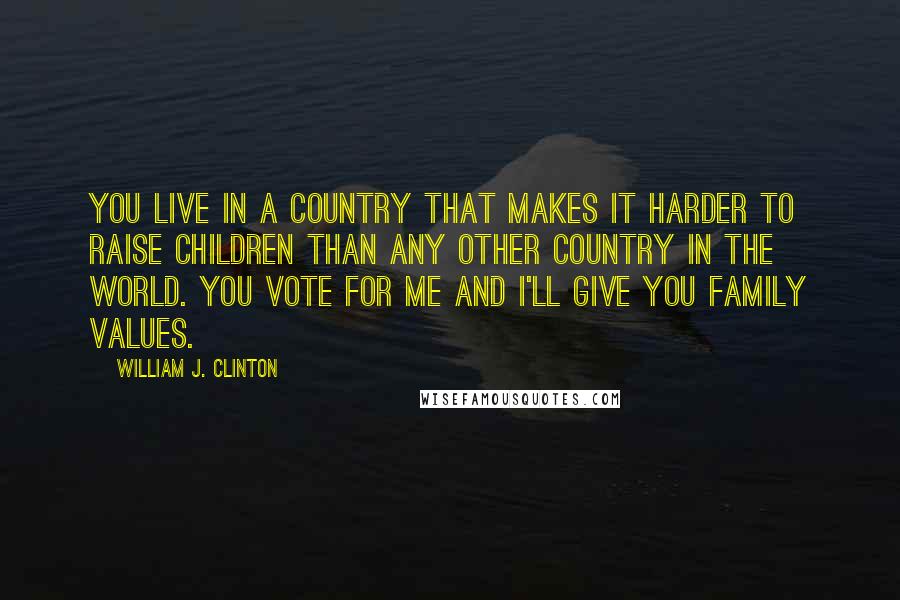 William J. Clinton Quotes: You live in a country that makes it harder to raise children than any other country in the world. You vote for me and I'll give you family values.