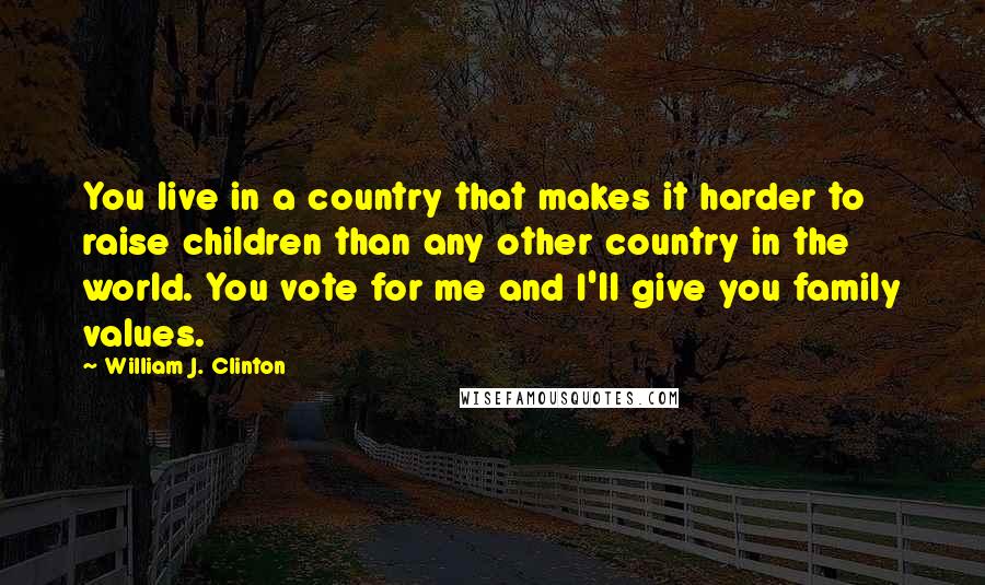 William J. Clinton Quotes: You live in a country that makes it harder to raise children than any other country in the world. You vote for me and I'll give you family values.