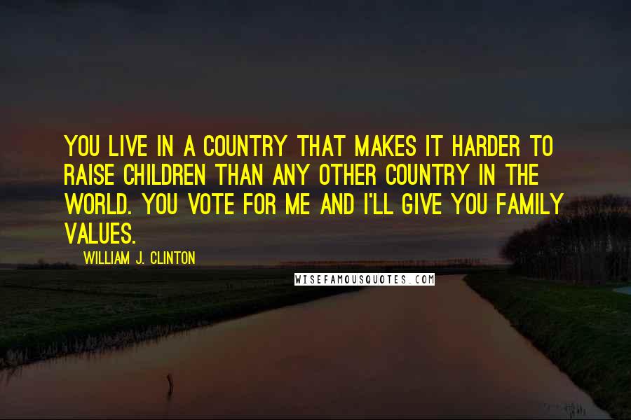 William J. Clinton Quotes: You live in a country that makes it harder to raise children than any other country in the world. You vote for me and I'll give you family values.