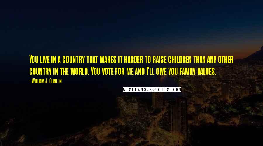 William J. Clinton Quotes: You live in a country that makes it harder to raise children than any other country in the world. You vote for me and I'll give you family values.