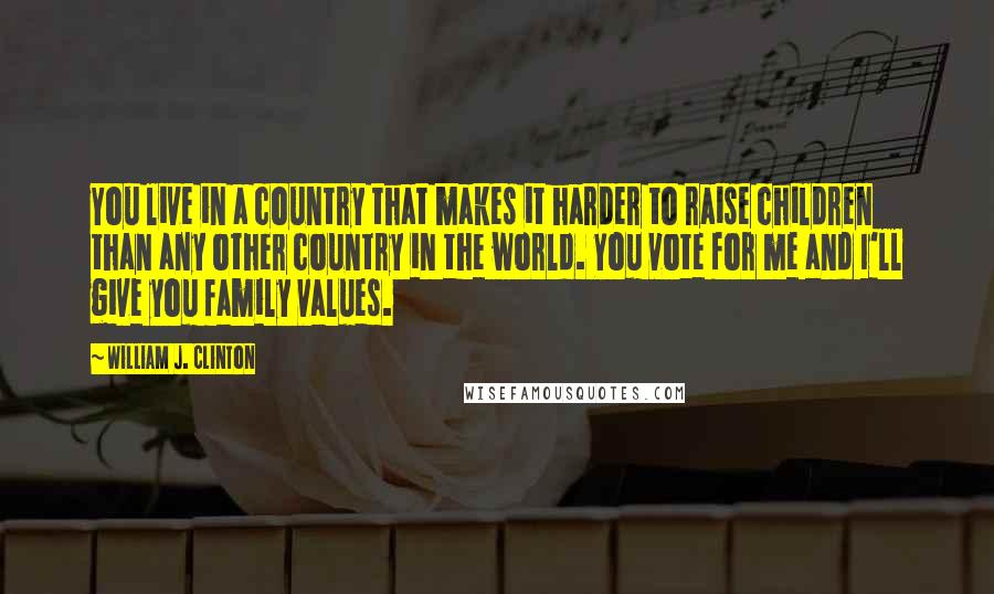 William J. Clinton Quotes: You live in a country that makes it harder to raise children than any other country in the world. You vote for me and I'll give you family values.