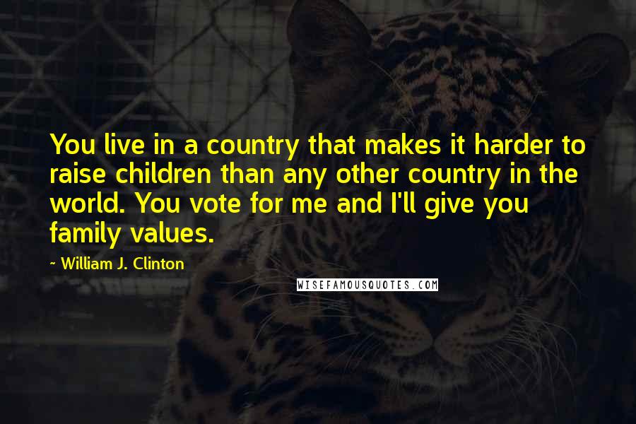 William J. Clinton Quotes: You live in a country that makes it harder to raise children than any other country in the world. You vote for me and I'll give you family values.