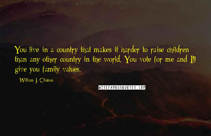William J. Clinton Quotes: You live in a country that makes it harder to raise children than any other country in the world. You vote for me and I'll give you family values.
