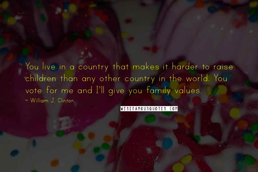 William J. Clinton Quotes: You live in a country that makes it harder to raise children than any other country in the world. You vote for me and I'll give you family values.