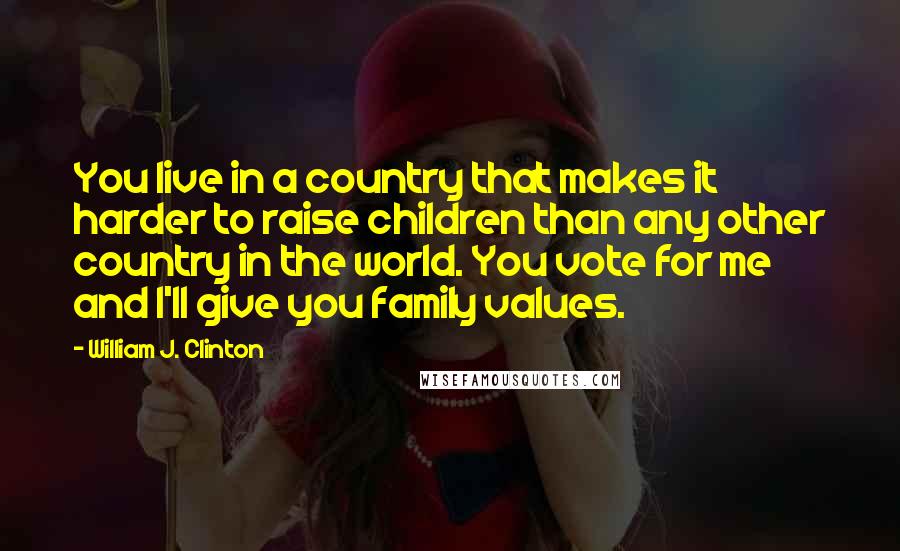 William J. Clinton Quotes: You live in a country that makes it harder to raise children than any other country in the world. You vote for me and I'll give you family values.