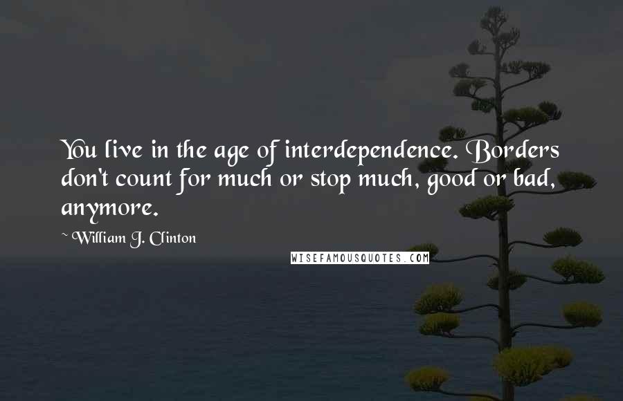 William J. Clinton Quotes: You live in the age of interdependence. Borders don't count for much or stop much, good or bad, anymore.