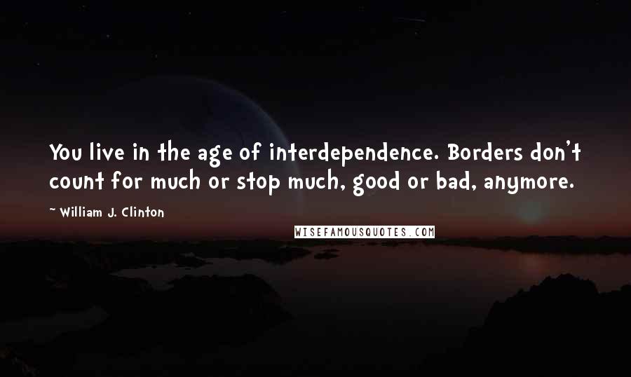 William J. Clinton Quotes: You live in the age of interdependence. Borders don't count for much or stop much, good or bad, anymore.