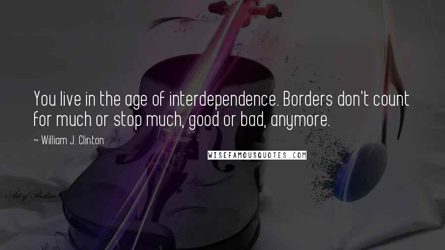 William J. Clinton Quotes: You live in the age of interdependence. Borders don't count for much or stop much, good or bad, anymore.