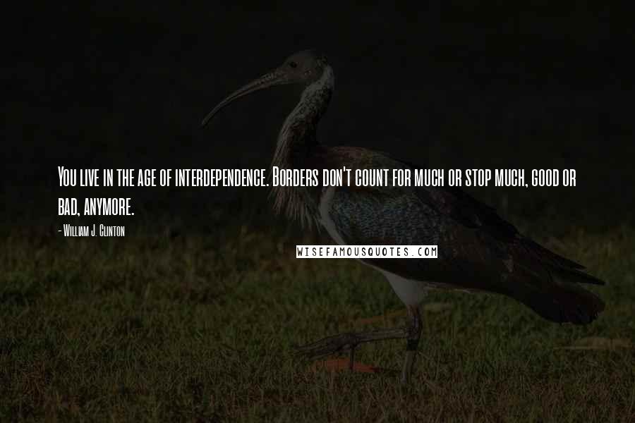 William J. Clinton Quotes: You live in the age of interdependence. Borders don't count for much or stop much, good or bad, anymore.