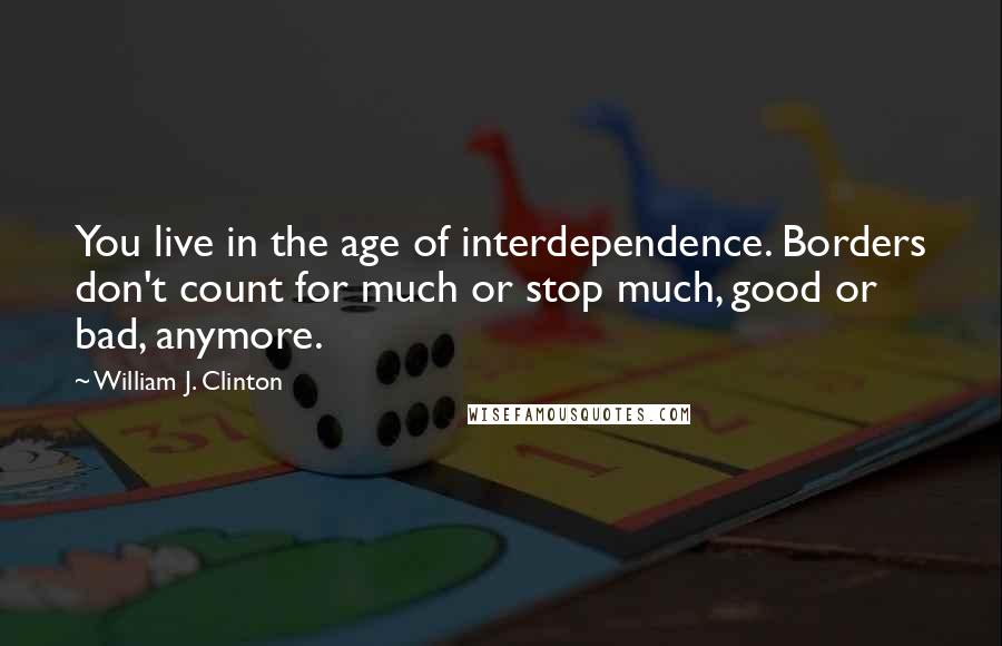 William J. Clinton Quotes: You live in the age of interdependence. Borders don't count for much or stop much, good or bad, anymore.