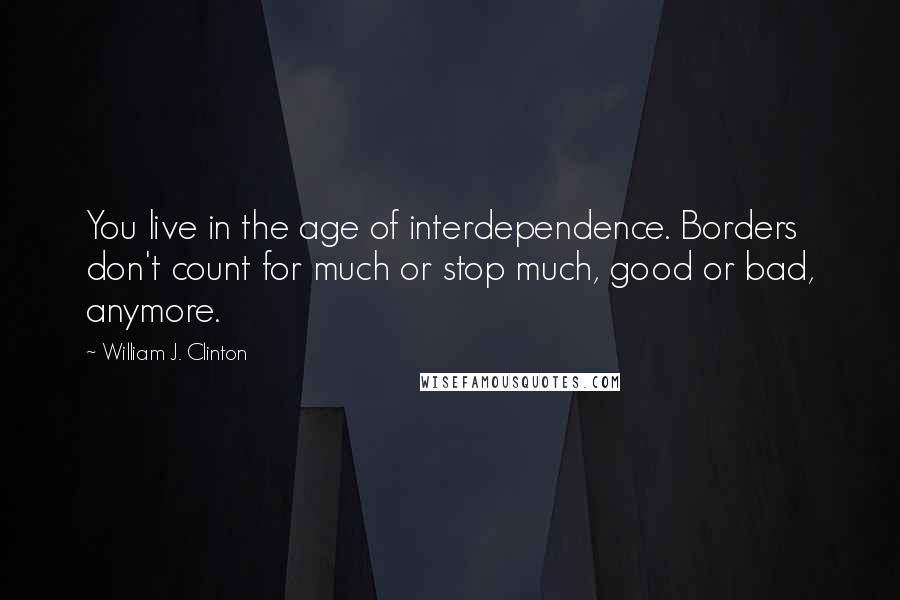 William J. Clinton Quotes: You live in the age of interdependence. Borders don't count for much or stop much, good or bad, anymore.