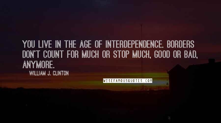 William J. Clinton Quotes: You live in the age of interdependence. Borders don't count for much or stop much, good or bad, anymore.