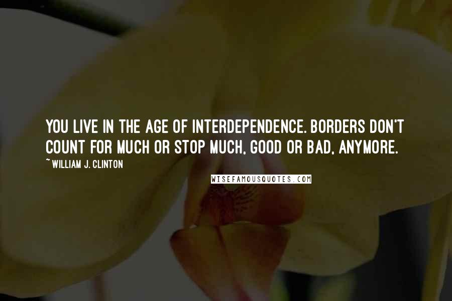 William J. Clinton Quotes: You live in the age of interdependence. Borders don't count for much or stop much, good or bad, anymore.