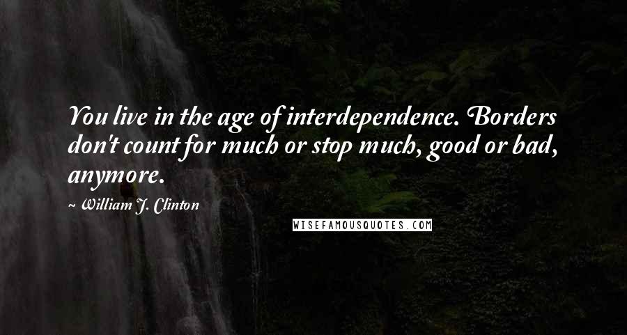 William J. Clinton Quotes: You live in the age of interdependence. Borders don't count for much or stop much, good or bad, anymore.