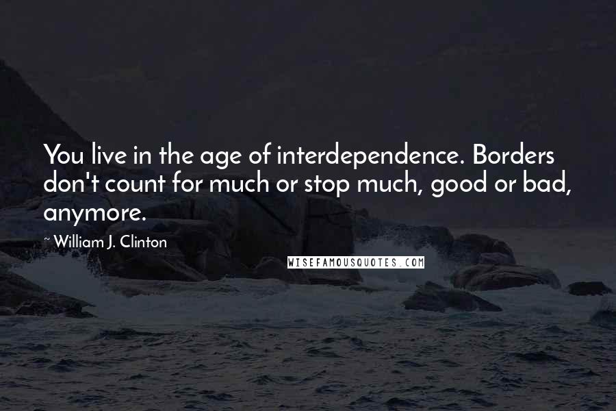 William J. Clinton Quotes: You live in the age of interdependence. Borders don't count for much or stop much, good or bad, anymore.