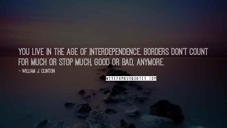 William J. Clinton Quotes: You live in the age of interdependence. Borders don't count for much or stop much, good or bad, anymore.