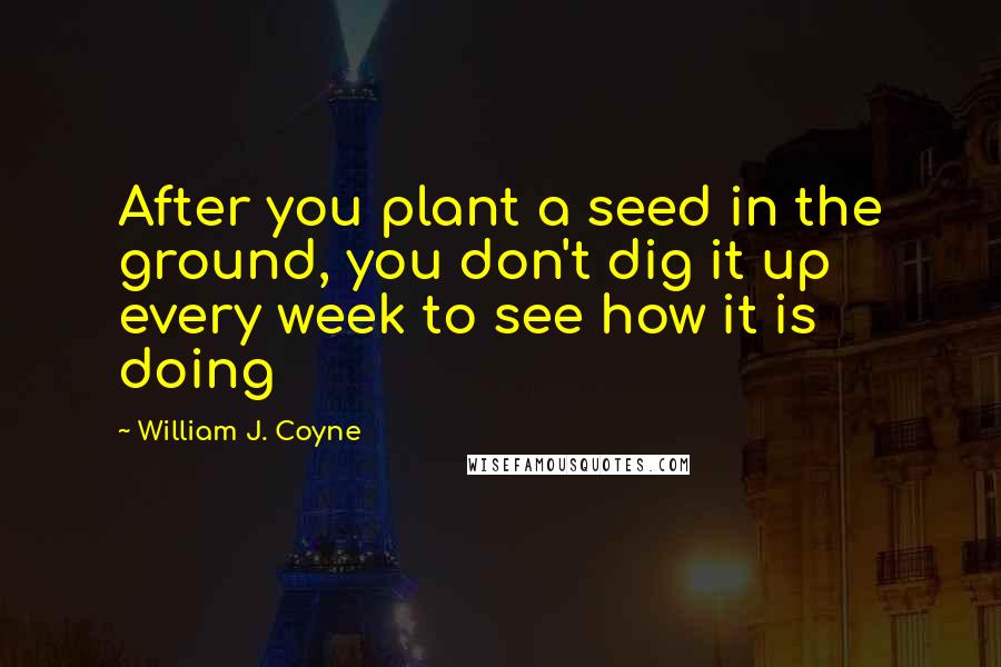 William J. Coyne Quotes: After you plant a seed in the ground, you don't dig it up every week to see how it is doing