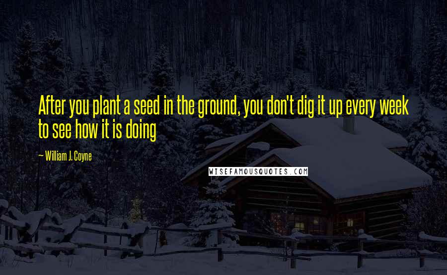 William J. Coyne Quotes: After you plant a seed in the ground, you don't dig it up every week to see how it is doing