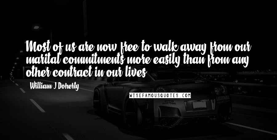 William J Doherty Quotes: Most of us are now free to walk away from our marital commitments more easily than from any other contract in our lives.