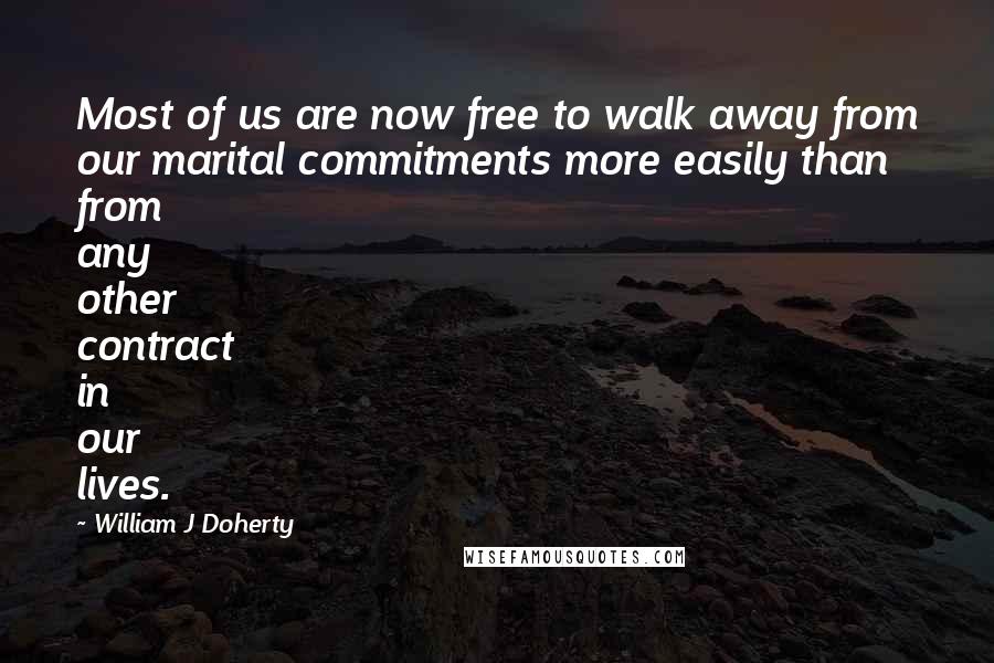 William J Doherty Quotes: Most of us are now free to walk away from our marital commitments more easily than from any other contract in our lives.
