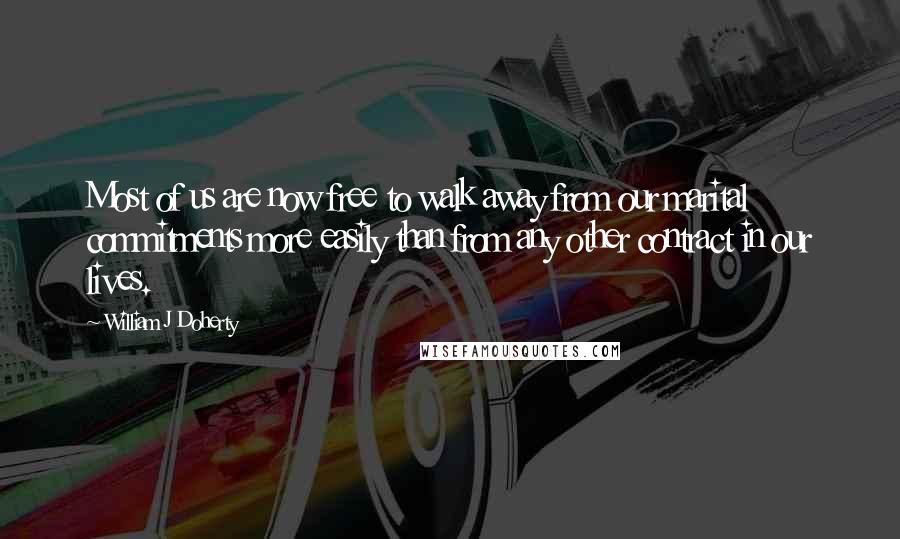 William J Doherty Quotes: Most of us are now free to walk away from our marital commitments more easily than from any other contract in our lives.