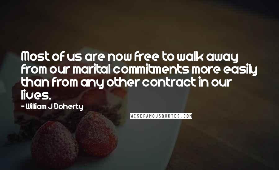 William J Doherty Quotes: Most of us are now free to walk away from our marital commitments more easily than from any other contract in our lives.