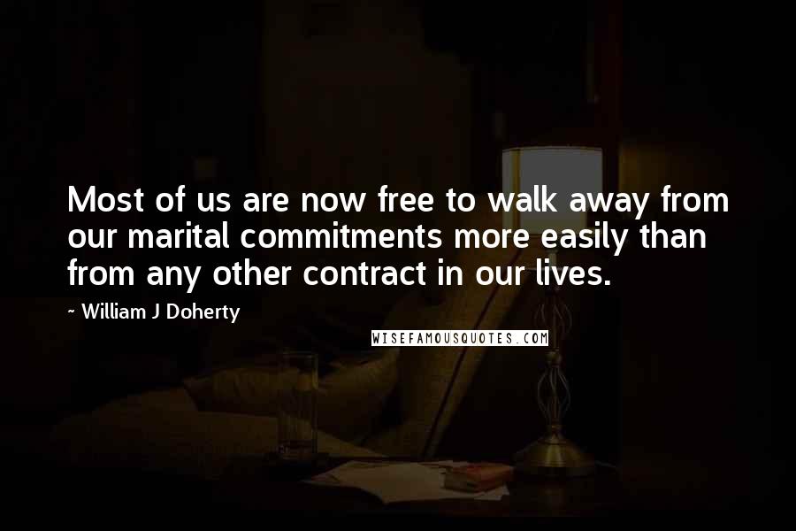 William J Doherty Quotes: Most of us are now free to walk away from our marital commitments more easily than from any other contract in our lives.