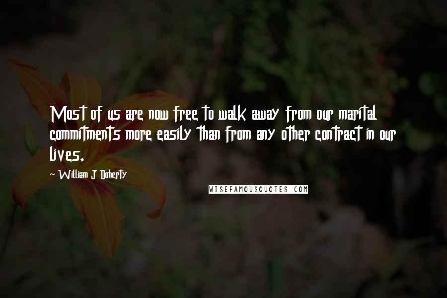 William J Doherty Quotes: Most of us are now free to walk away from our marital commitments more easily than from any other contract in our lives.