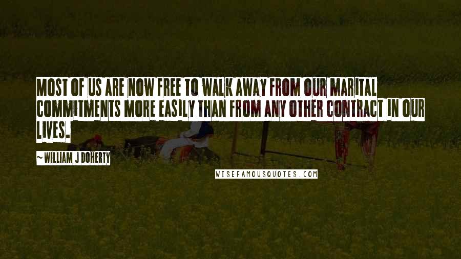 William J Doherty Quotes: Most of us are now free to walk away from our marital commitments more easily than from any other contract in our lives.